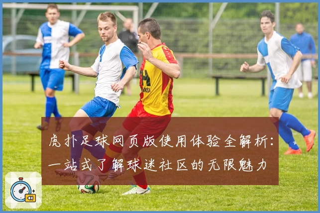 虎扑足球网页版使用体验全解析:一站式了解球迷社区的无限魅力
