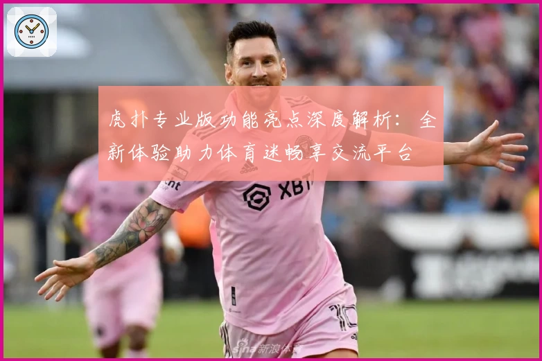 虎扑专业版功能亮点深度解析：全新体验助力体育迷畅享交流平台