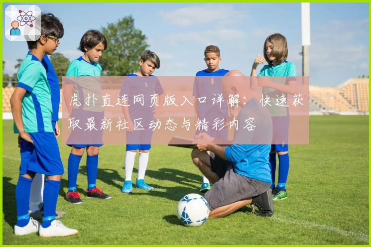 虎扑直连网页版入口详解：快速获取最新社区动态与精彩内容