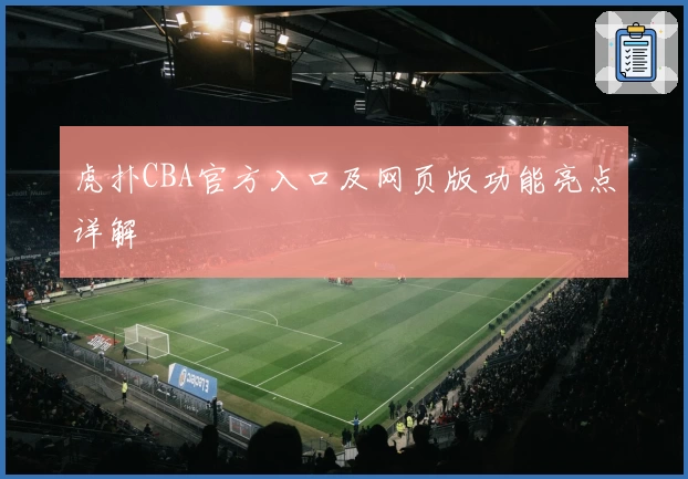 虎扑CBA官方入口及网页版功能亮点详解