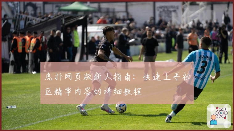 虎扑网页版新人指南：快速上手社区精华内容的详细教程