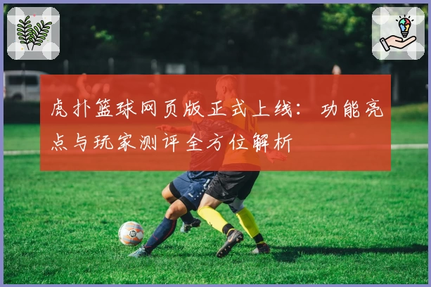 虎扑篮球网页版正式上线：功能亮点与玩家测评全方位解析