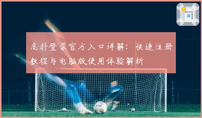 虎扑登录官方入口详解：快速注册教程与电脑版使用体验解析