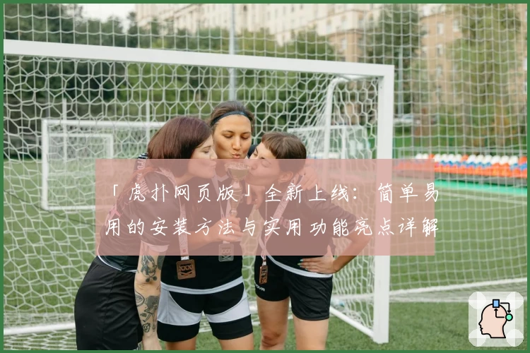 「虎扑网页版」全新上线：简单易用的安装方法与实用功能亮点详解