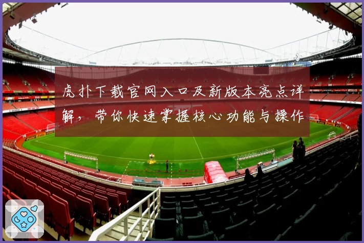 虎扑下载官网入口及新版本亮点详解，带你快速掌握核心功能与操作技巧