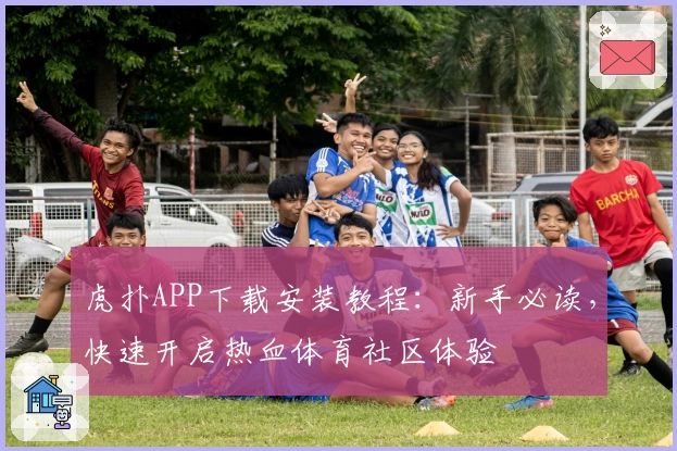 虎扑APP下载安装教程:新手必读,快速开启热血体育社区体验