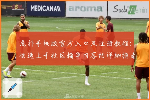 虎扑手机版官方入口及注册教程：快速上手社区精华内容的详细指南