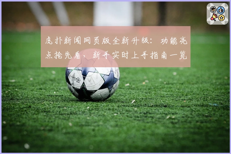 虎扑新闻网页版全新升级：功能亮点抢先看，新手实时上手指南一览