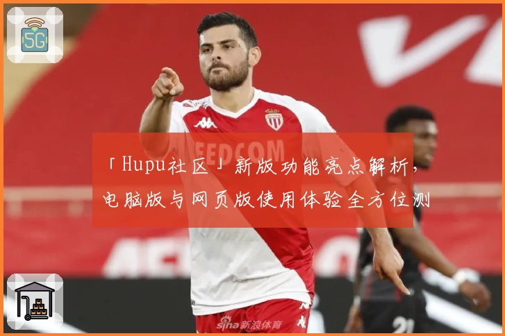 「Hupu社区」新版功能亮点解析，电脑版与网页版使用体验全方位测评