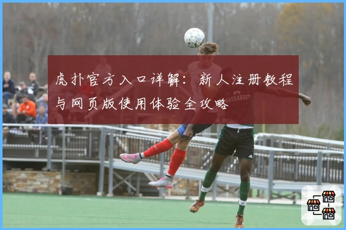 虎扑官方入口详解：新人注册教程与网页版使用体验全攻略