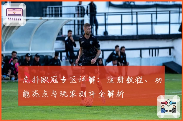 虎扑欧冠专区详解：注册教程、功能亮点与玩家测评全解析
