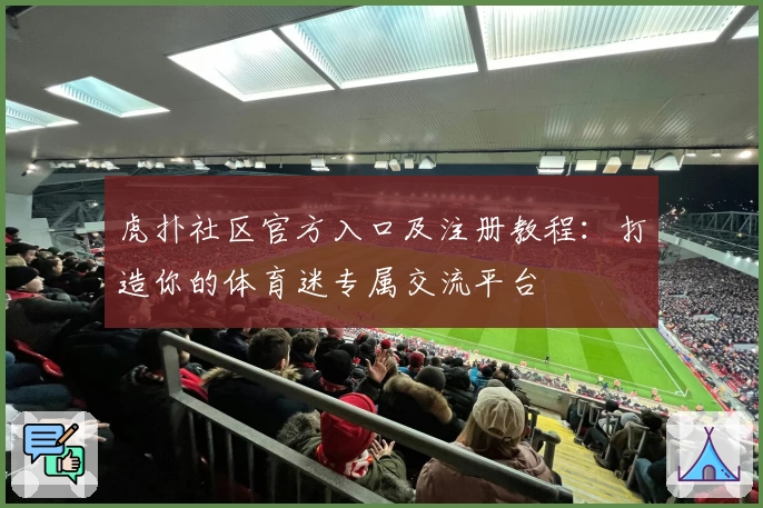 虎扑社区官方入口及注册教程:打造你的体育迷专属交流平台