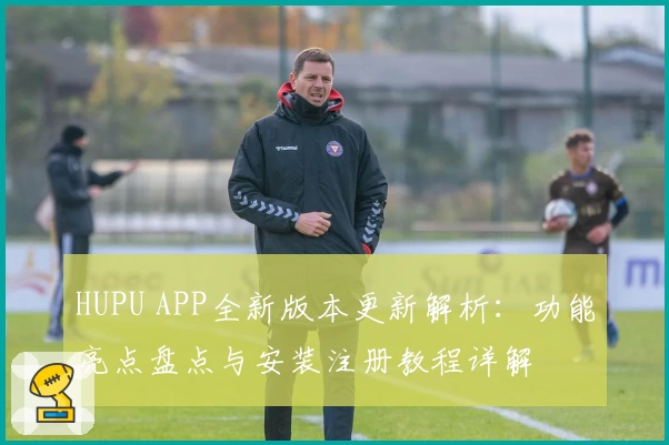 HUPU APP全新版本更新解析：功能亮点盘点与安装注册教程详解