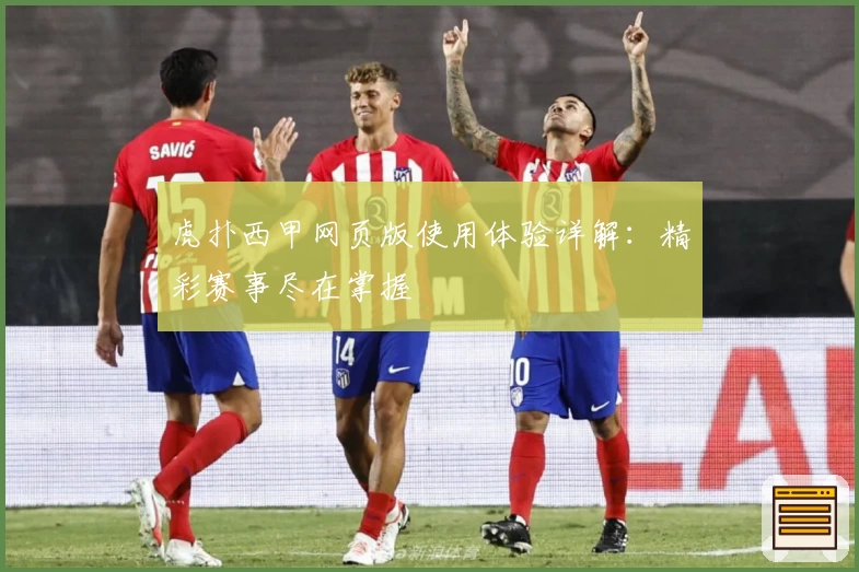 虎扑西甲网页版使用体验详解：精彩赛事尽在掌握