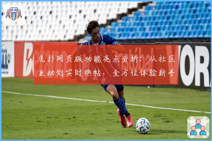 虎扑网页版功能亮点分析：从社区互动到实时热帖，全方位体验新手入驻指南