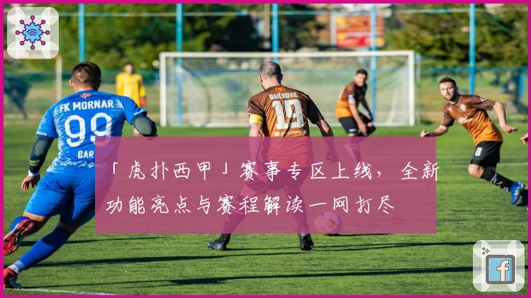 「虎扑西甲」赛事专区上线，全新功能亮点与赛程解读一网打尽