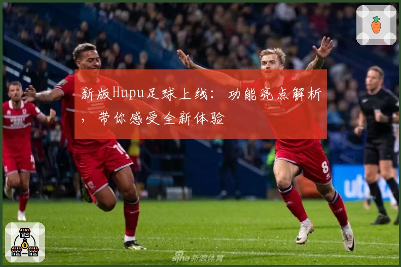 新版Hupu足球上线：功能亮点解析，带你感受全新体验