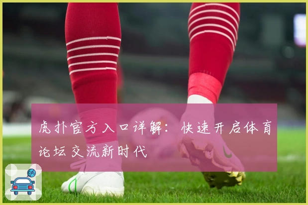 虎扑官方入口详解:快速开启体育论坛交流新时代