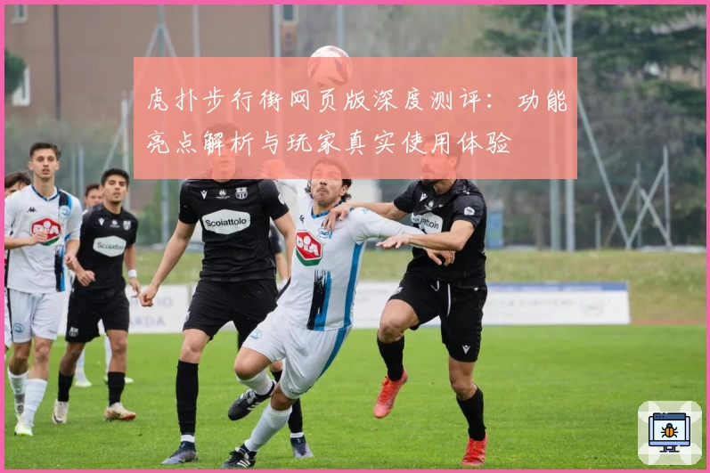 虎扑步行街网页版深度测评：功能亮点解析与玩家真实使用体验