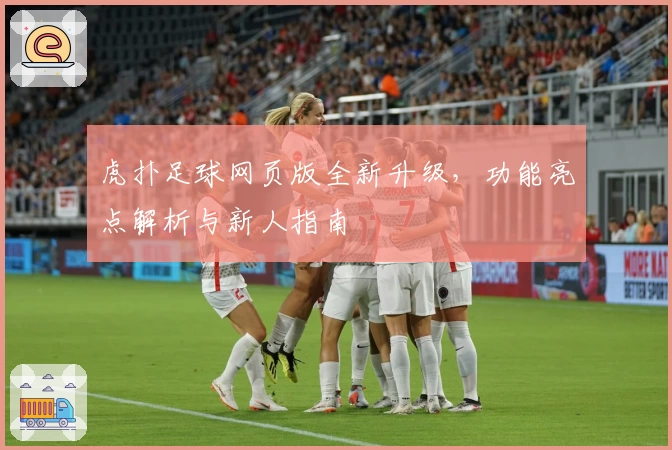 虎扑足球网页版全新升级，功能亮点解析与新人指南