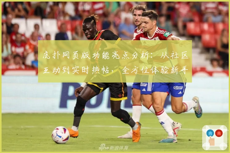 虎扑网页版功能亮点分析：从社区互动到实时热帖，全方位体验新手入驻指南