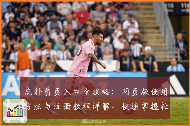 虎扑首页入口全攻略：网页版使用方法与注册教程详解，快速掌握社区精华