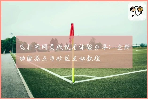虎扑网网页版使用体验分享：全新功能亮点与社区互动教程