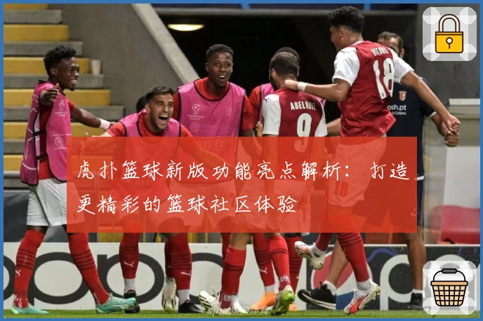 虎扑篮球新版功能亮点解析：打造更精彩的篮球社区体验