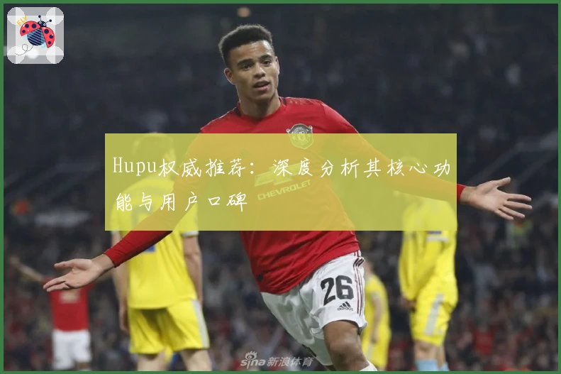 Hupu权威推荐：深度分析其核心功能与用户口碑