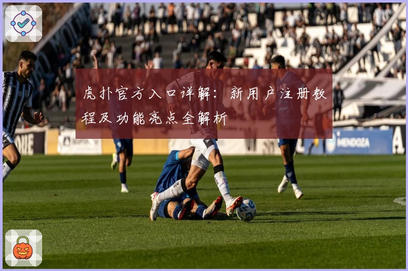 虎扑官方入口详解：新用户注册教程及功能亮点全解析