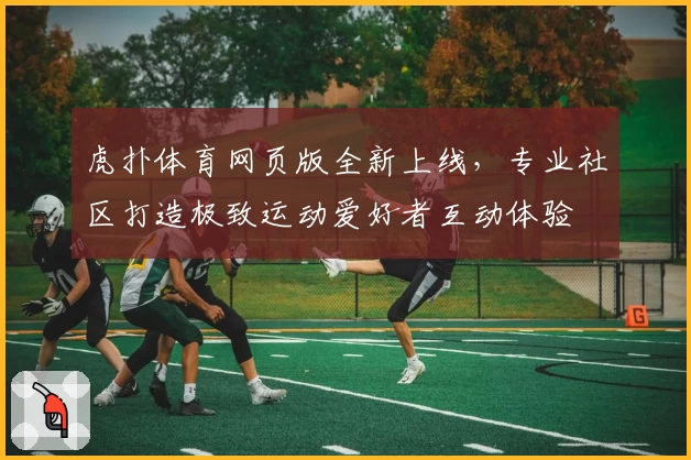 虎扑体育网页版全新上线，专业社区打造极致运动爱好者互动体验