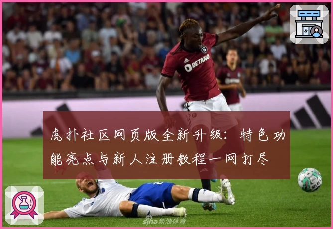 虎扑社区网页版全新升级：特色功能亮点与新人注册教程一网打尽