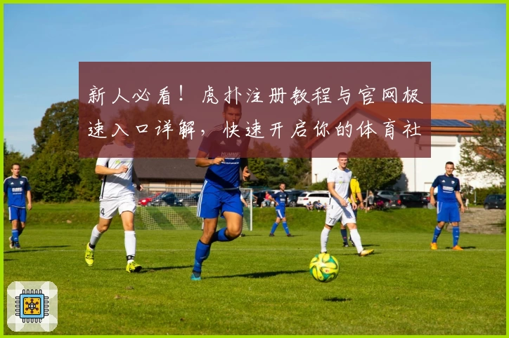 新人必看！虎扑注册教程与官网极速入口详解，快速开启你的体育社区之旅