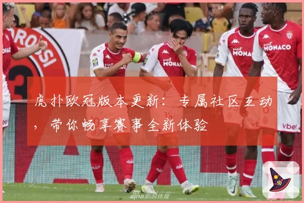 虎扑欧冠版本更新：专属社区互动，带你畅享赛事全新体验