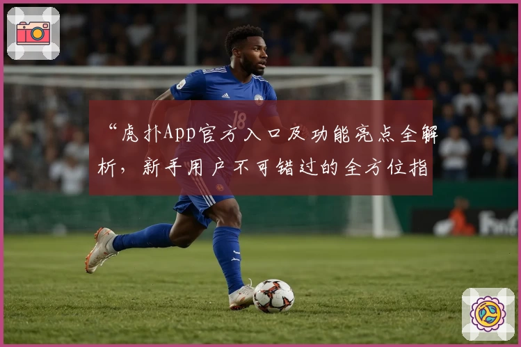 “虎扑App官方入口及功能亮点全解析，新手用户不可错过的全方位指南”