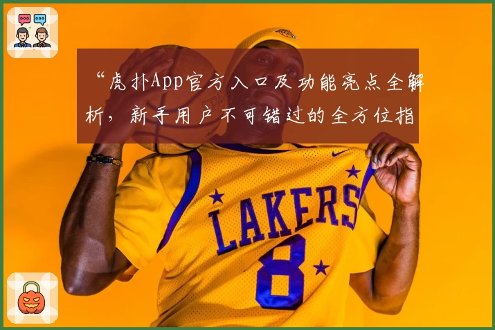 “虎扑App官方入口及功能亮点全解析，新手用户不可错过的全方位指南”