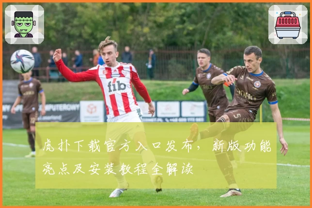 虎扑下载官方入口发布，新版功能亮点及安装教程全解读