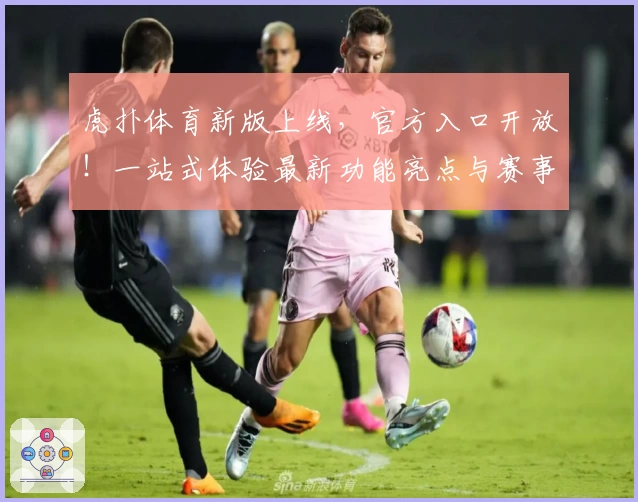虎扑体育新版上线，官方入口开放！一站式体验最新功能亮点与赛事资讯