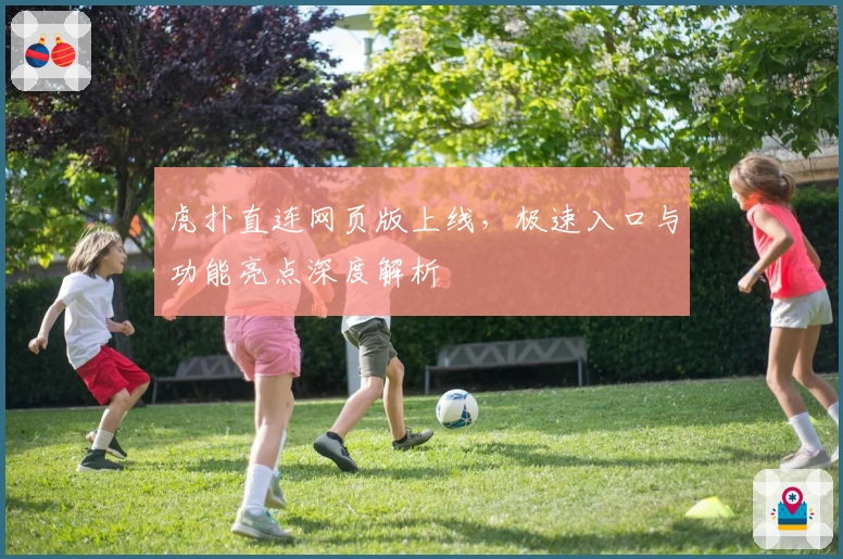 虎扑直连网页版上线，极速入口与功能亮点深度解析