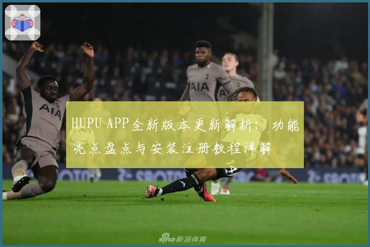 HUPU APP全新版本更新解析：功能亮点盘点与安装注册教程详解