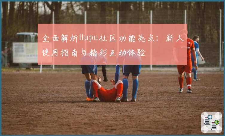 全面解析Hupu社区功能亮点：新人使用指南与精彩互动体验
