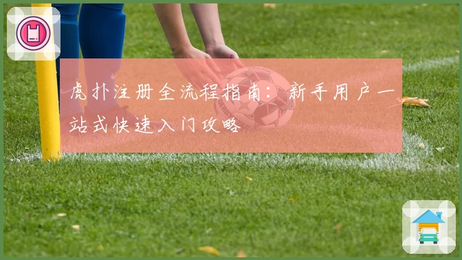 虎扑注册全流程指南:新手用户一站式快速入门攻略