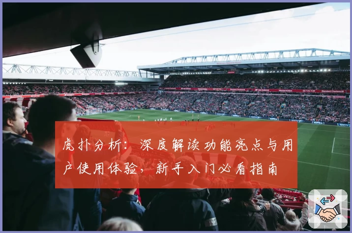 虎扑分析：深度解读功能亮点与用户使用体验，新手入门必看指南